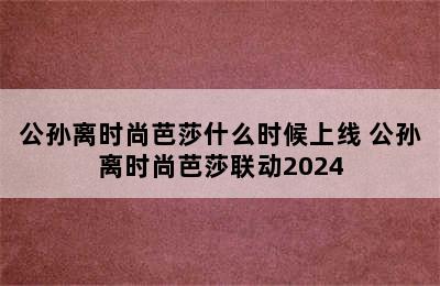 公孙离时尚芭莎什么时候上线 公孙离时尚芭莎联动2024